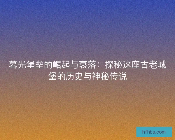 暮光堡垒的崛起与衰落：探秘这座古老城堡的历史与神秘传说