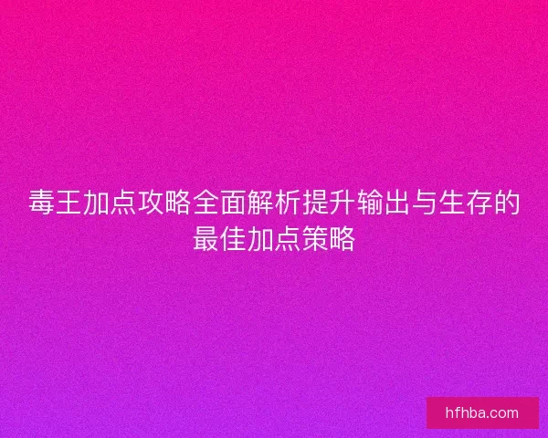 毒王加点攻略全面解析提升输出与生存的最佳加点策略