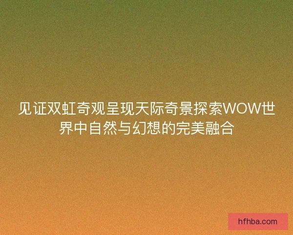 见证双虹奇观呈现天际奇景探索WOW世界中自然与幻想的完美融合