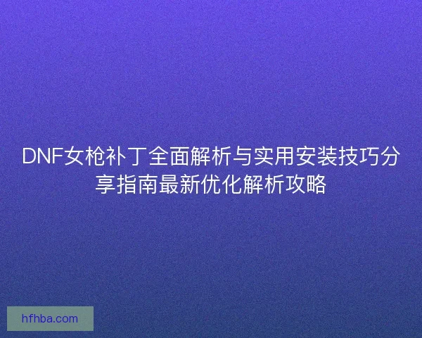 DNF女枪补丁全面解析与实用安装技巧分享指南最新优化解析攻略