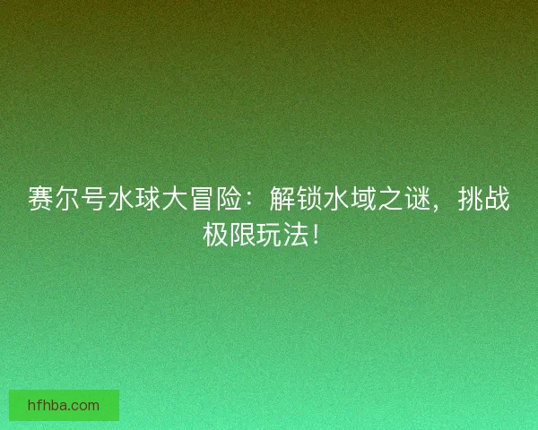 赛尔号水球大冒险：解锁水域之谜，挑战极限玩法！