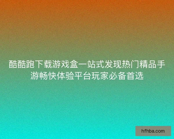 酷酷跑下载游戏盒一站式发现热门精品手游畅快体验平台玩家必备首选