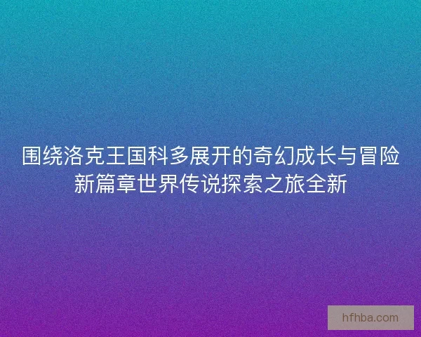 围绕洛克王国科多展开的奇幻成长与冒险新篇章世界传说探索之旅全新